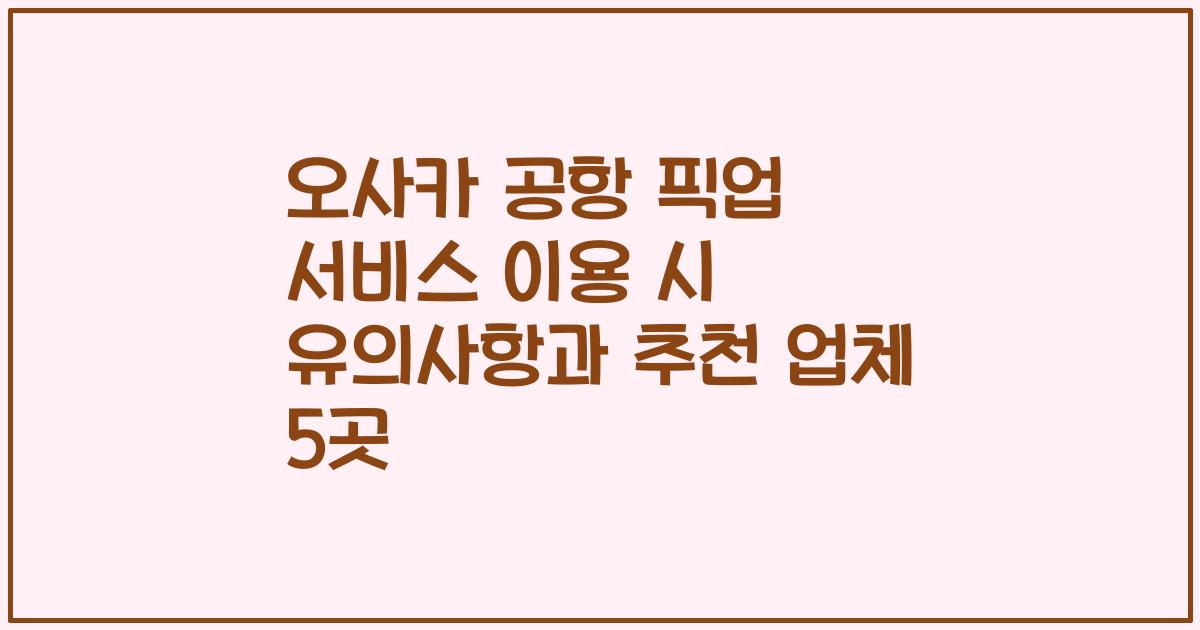 오사카 공항 픽업 서비스 이용 시 유의사항과 추천 업체 5곳