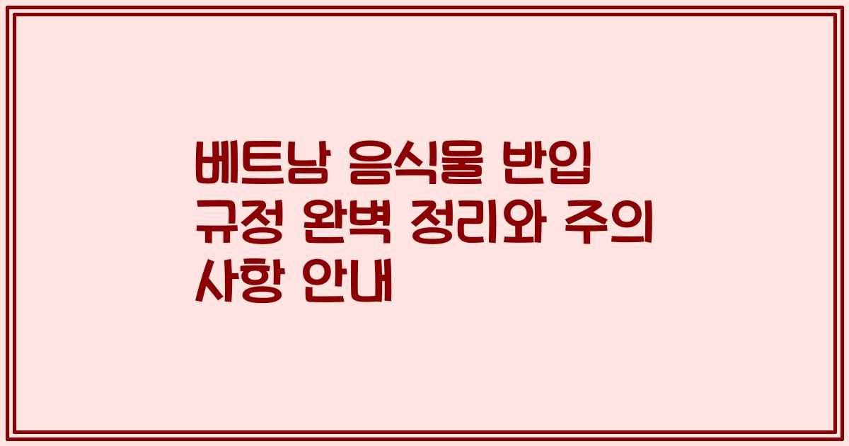 베트남 음식물 반입 규정 완벽 정리와 주의 사항 안내