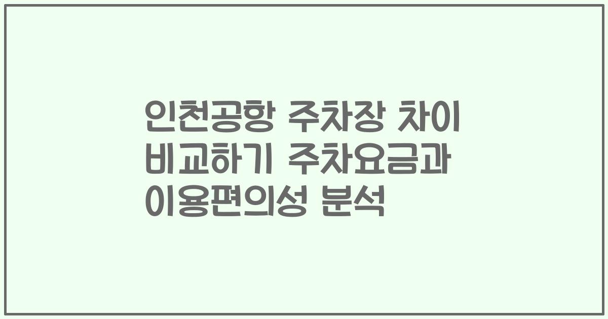 인천공항 주차장 차이 비교하기 주차요금과 이용편의성 분석