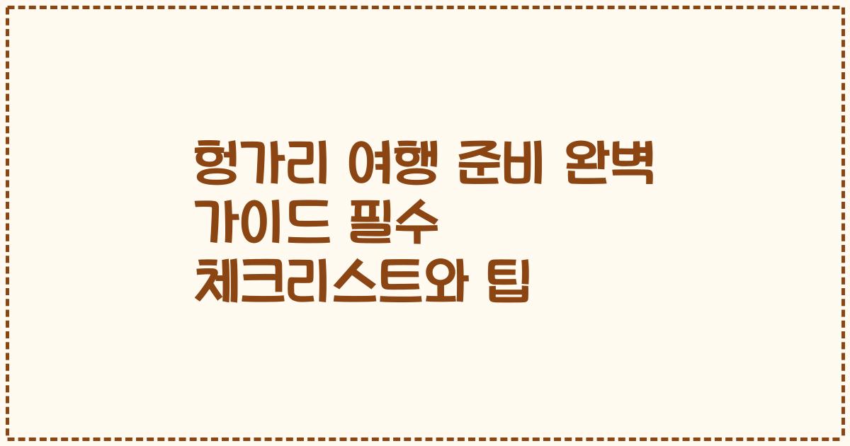 헝가리 여행 준비 완벽 가이드 필수 체크리스트와 팁