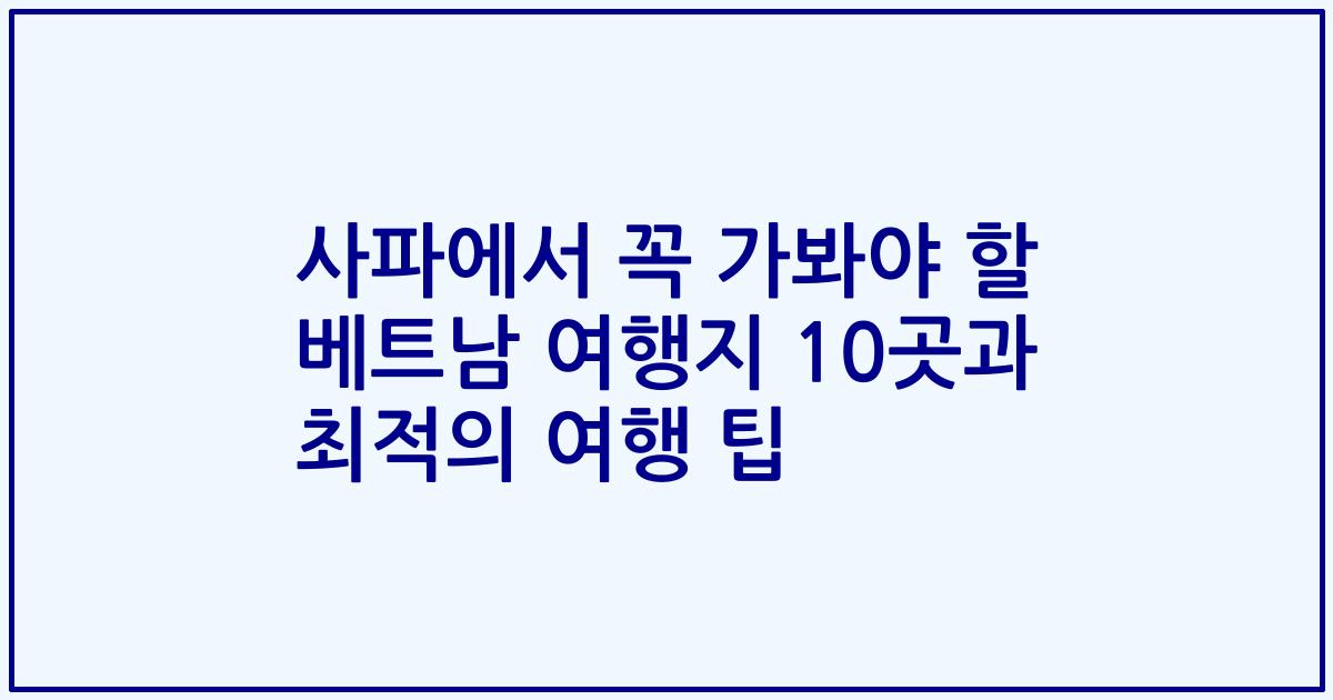 사파에서 꼭 가봐야 할 베트남 여행지 10곳과 최적의 여행 팁