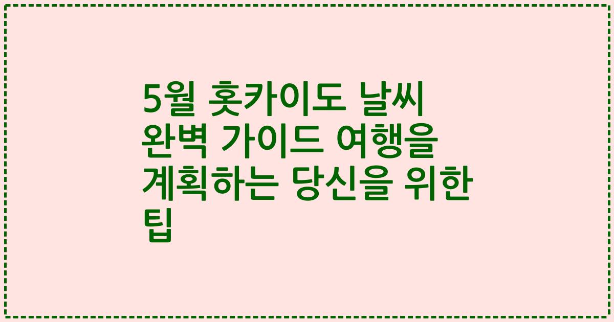 5월 홋카이도 날씨 완벽 가이드 여행을 계획하는 당신을 위한 팁
