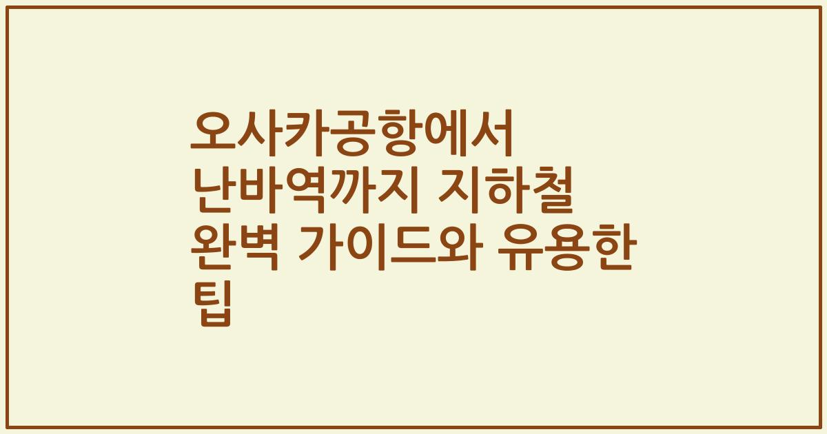 오사카공항에서 난바역까지 지하철 완벽 가이드와 유용한 팁