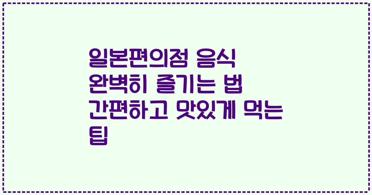 일본편의점 음식 완벽히 즐기는 법 간편하고 맛있게 먹는 팁
