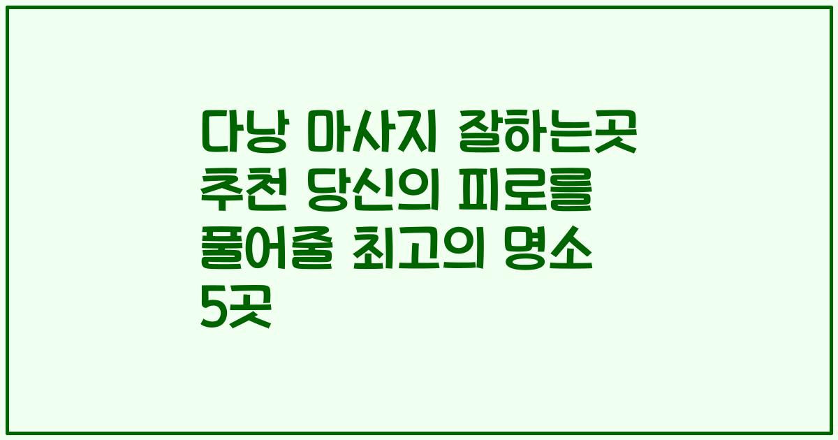 다낭 마사지 잘하는곳 추천 당신의 피로를 풀어줄 최고의 명소 5곳