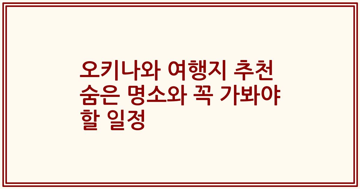 오키나와 여행지 추천 숨은 명소와 꼭 가봐야 할 일정
