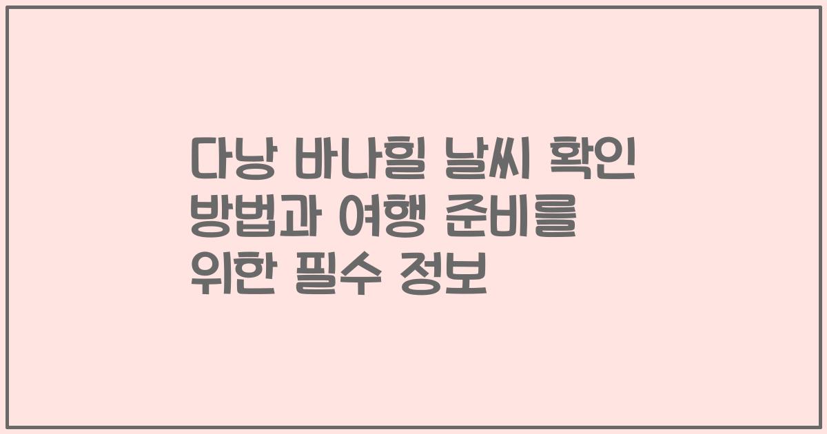 다낭 바나힐 날씨 확인 방법과 여행 준비를 위한 필수 정보