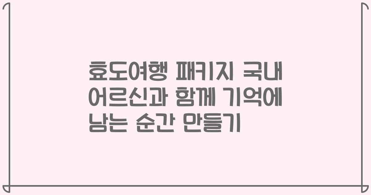 효도여행 패키지 국내 어르신과 함께 기억에 남는 순간 만들기