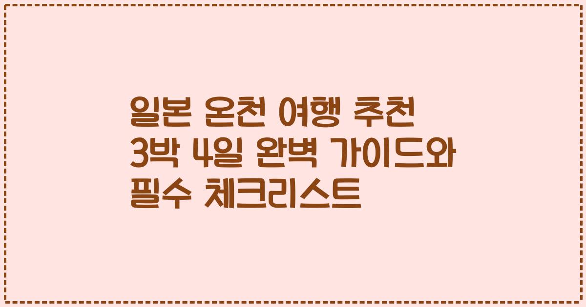 일본 온천 여행 추천 3박 4일 완벽 가이드와 필수 체크리스트