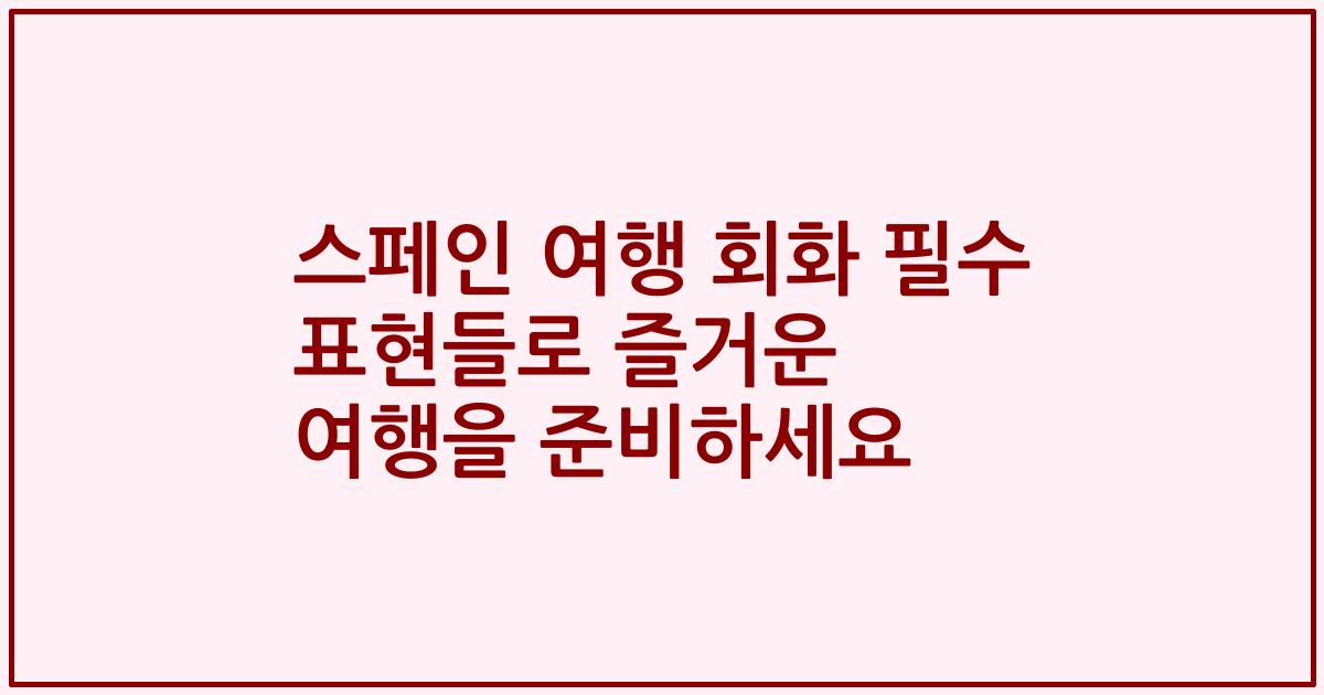 스페인 여행 회화 필수 표현들로 즐거운 여행을 준비하세요
