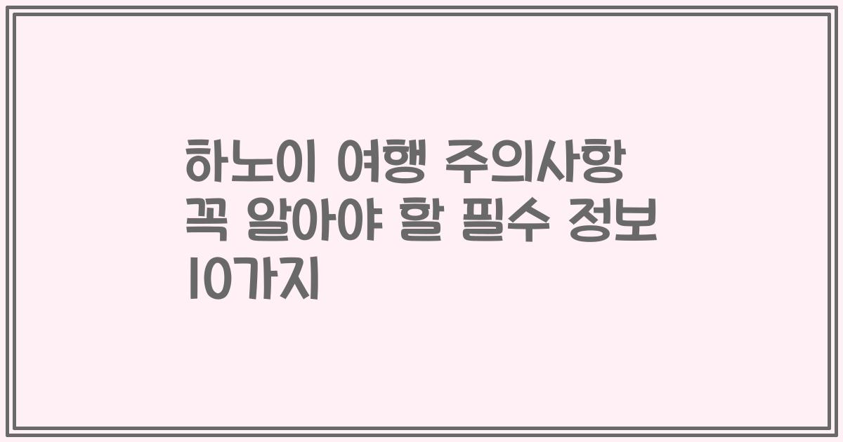하노이 여행 주의사항 꼭 알아야 할 필수 정보 10가지