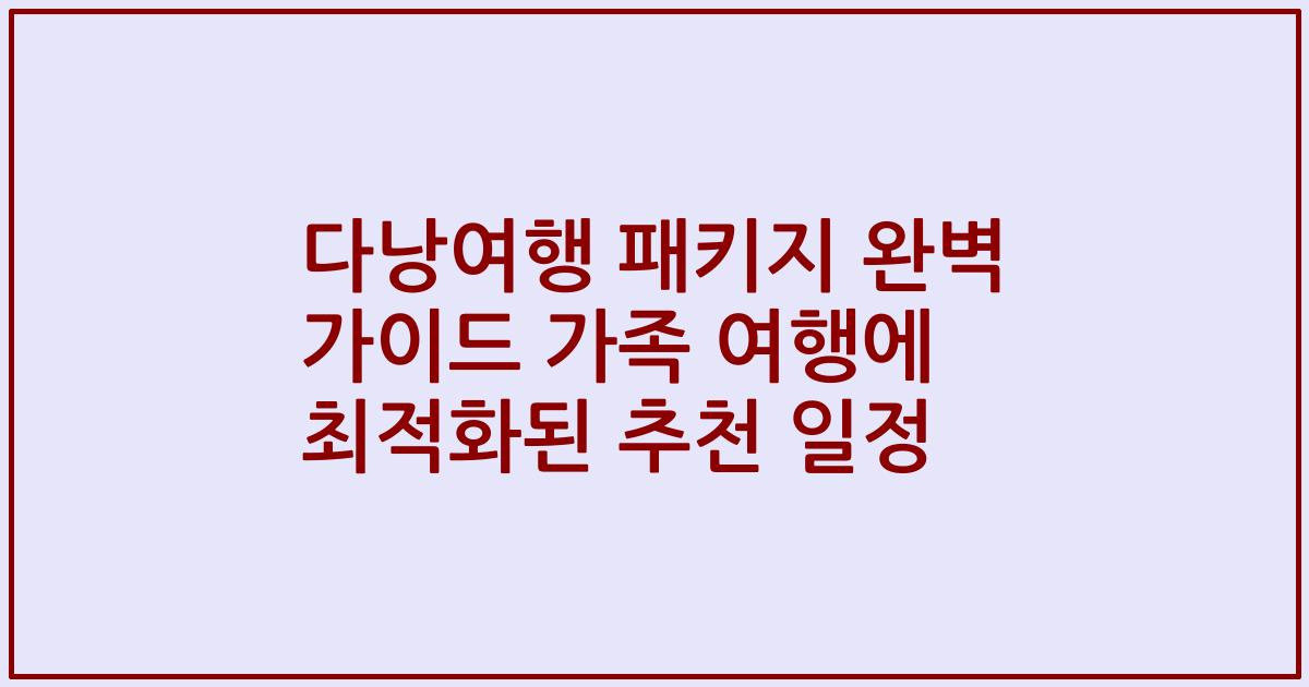 다낭여행 패키지 완벽 가이드 가족 여행에 최적화된 추천 일정
