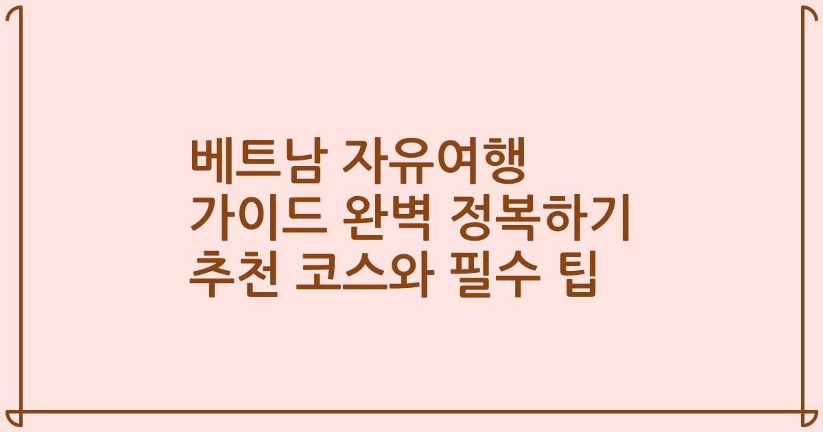 베트남 자유여행 가이드 완벽 정복하기 추천 코스와 필수 팁