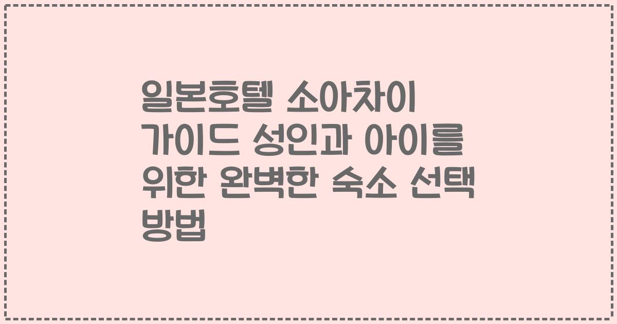 일본호텔 소아차이 가이드 성인과 아이를 위한 완벽한 숙소 선택 방법