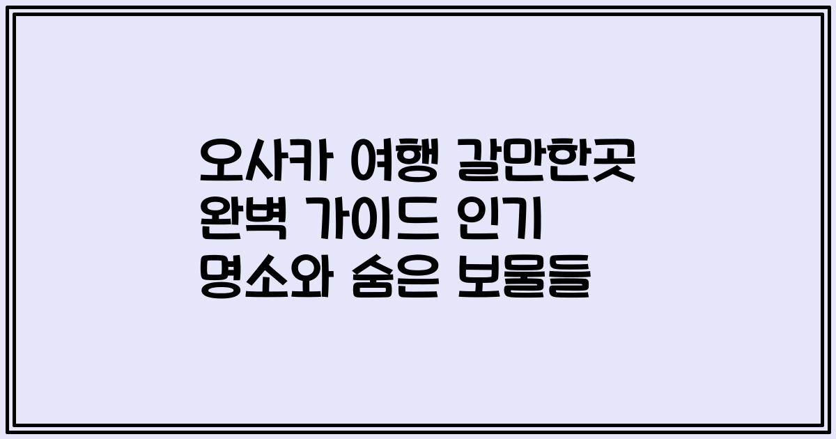 오사카 여행 갈만한곳 완벽 가이드 인기 명소와 숨은 보물들