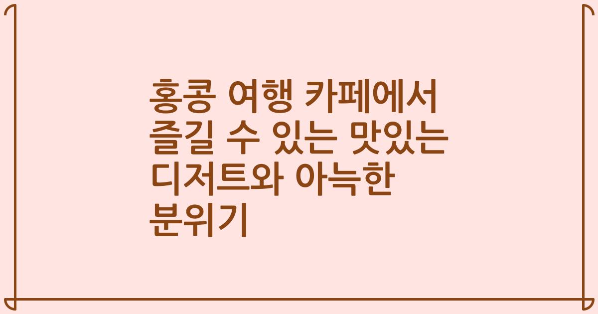 홍콩 여행 카페에서 즐길 수 있는 맛있는 디저트와 아늑한 분위기