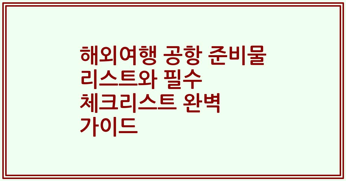해외여행 공항 준비물 리스트와 필수 체크리스트 완벽 가이드