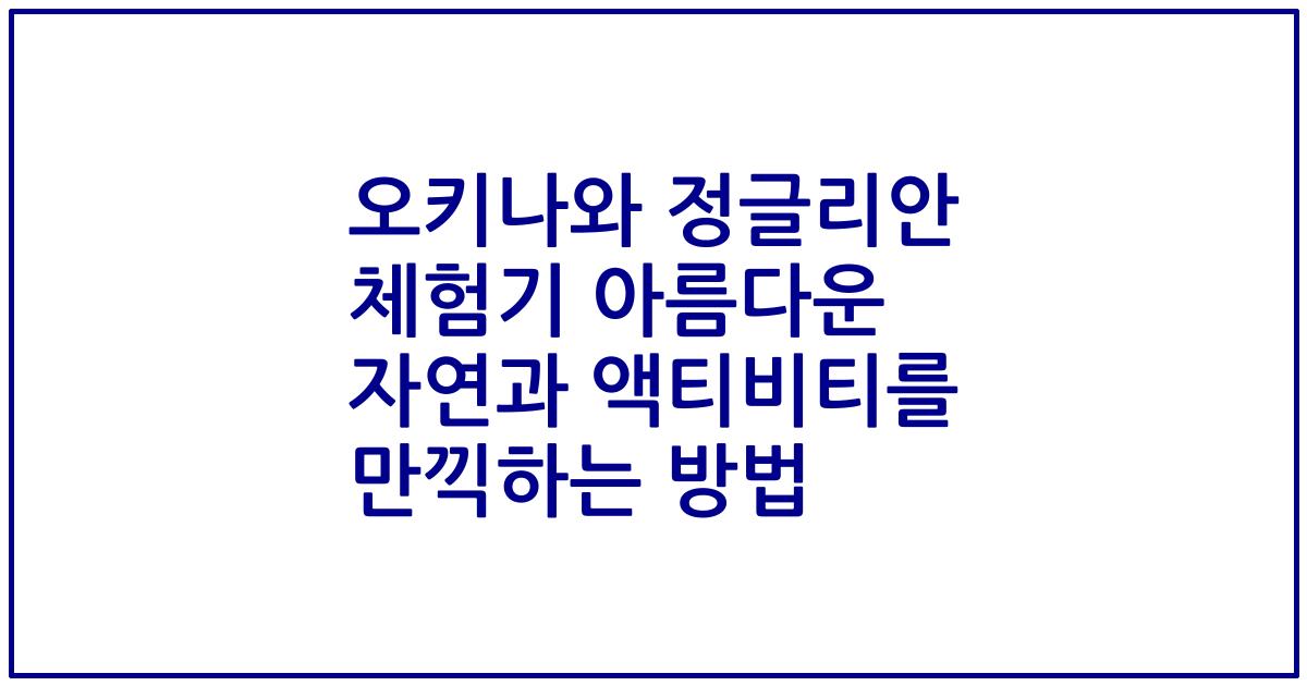 오키나와 정글리안 체험기 아름다운 자연과 액티비티를 만끽하는 방법