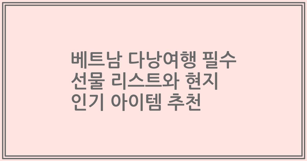 베트남 다낭여행 필수 선물 리스트와 현지 인기 아이템 추천