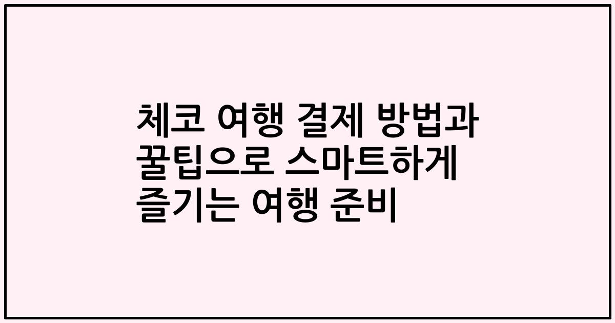체코 여행 결제 방법과 꿀팁으로 스마트하게 즐기는 여행 준비