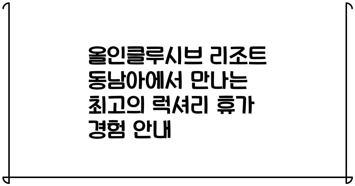 올인클루시브 리조트 동남아에서 만나는 최고의 럭셔리 휴가 경험 안내