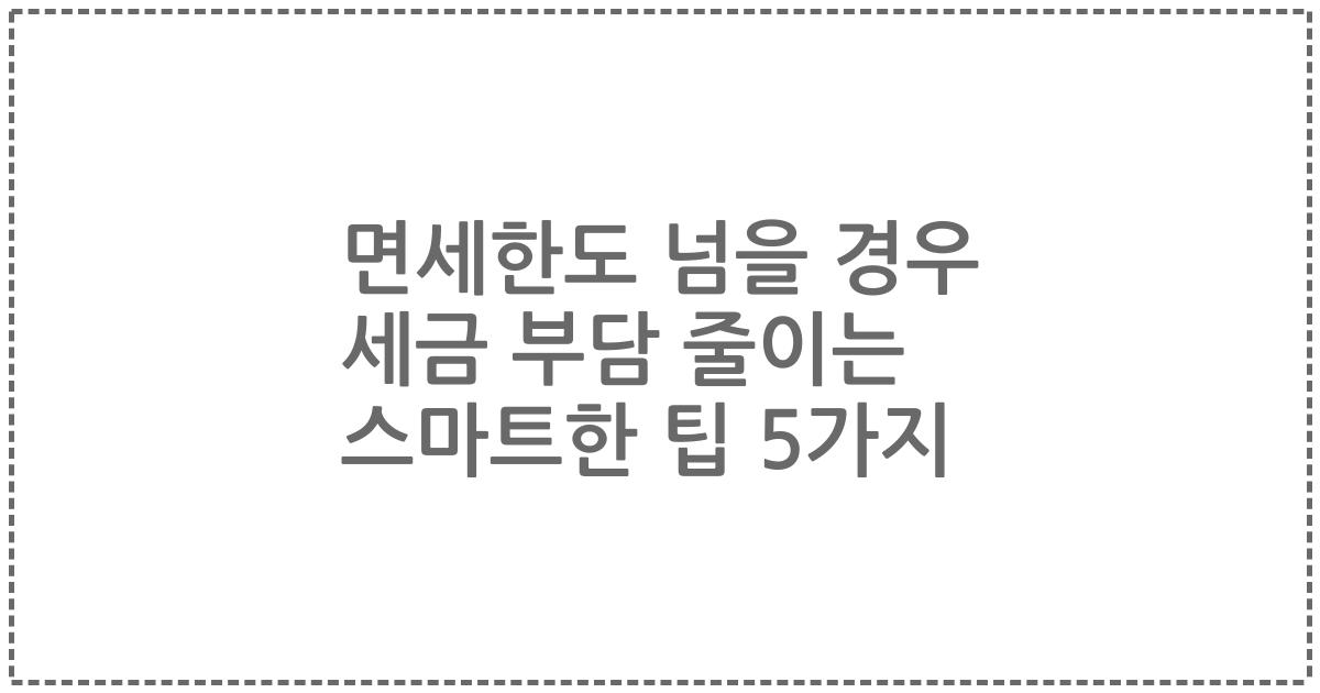 면세한도 넘을 경우 세금 부담 줄이는 스마트한 팁 5가지