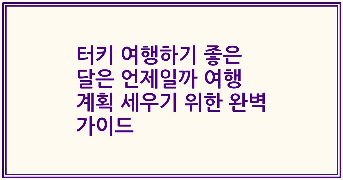 터키 여행하기 좋은 달은 언제일까 여행 계획 세우기 위한 완벽 가이드