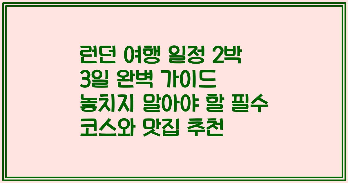 런던 여행 일정 2박 3일 완벽 가이드 놓치지 말아야 할 필수 코스와 맛집 추천