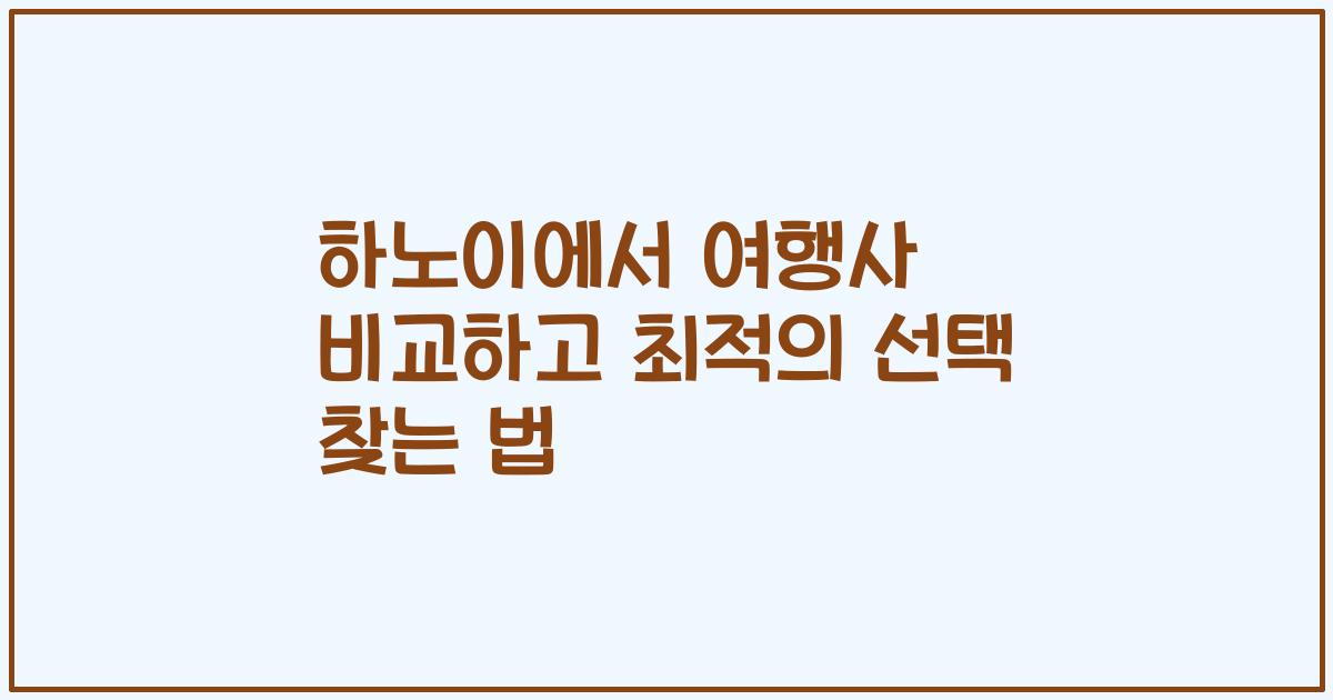 하노이에서 여행사 비교하고 최적의 선택 찾는 법