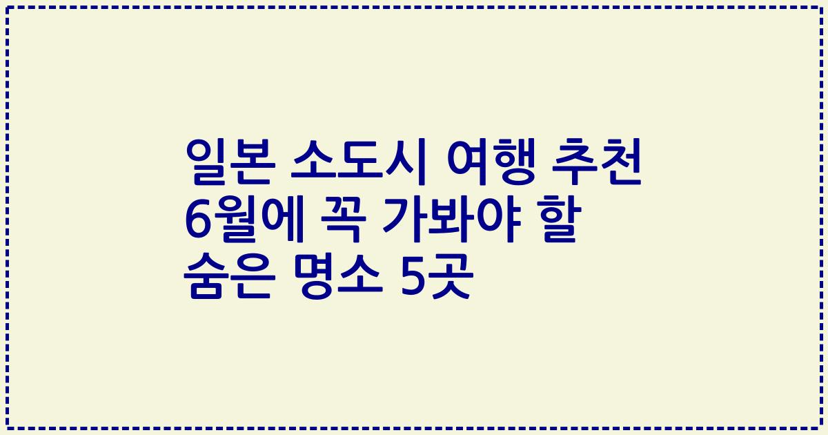 일본 소도시 여행 추천 6월에 꼭 가봐야 할 숨은 명소 5곳
