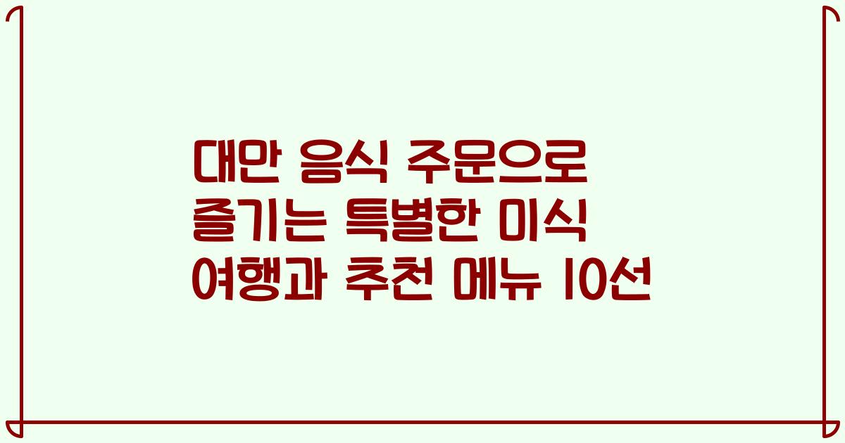 대만 음식 주문으로 즐기는 특별한 미식 여행과 추천 메뉴 10선