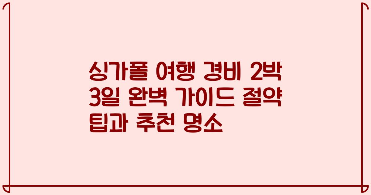 싱가폴 여행 경비 2박 3일 완벽 가이드 절약 팁과 추천 명소