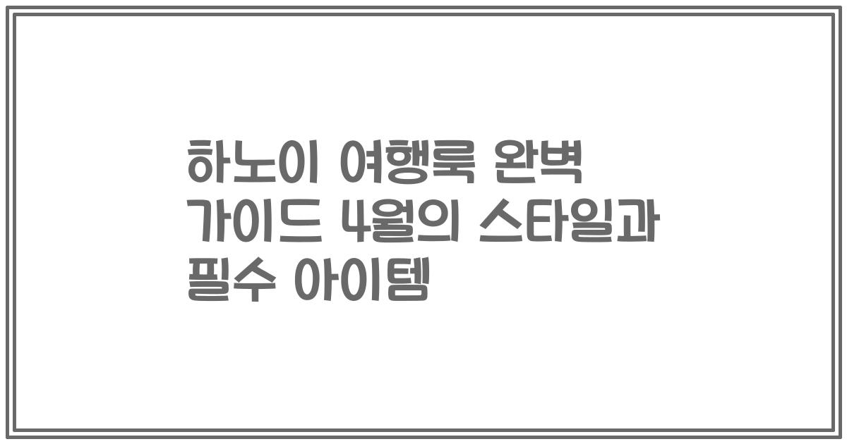 하노이 여행룩 완벽 가이드 4월의 스타일과 필수 아이템