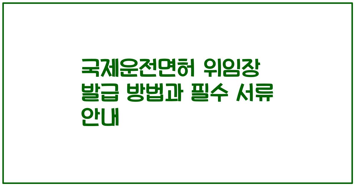 국제운전면허 위임장 발급 방법과 필수 서류 안내