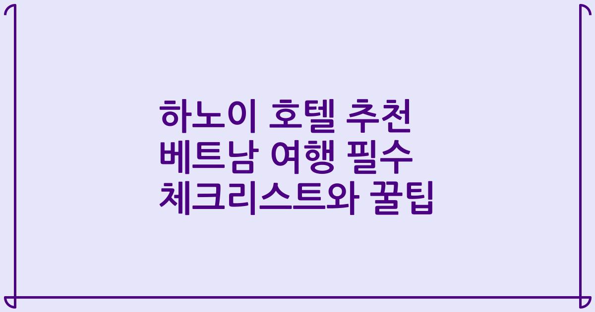 하노이 호텔 추천 베트남 여행 필수 체크리스트와 꿀팁