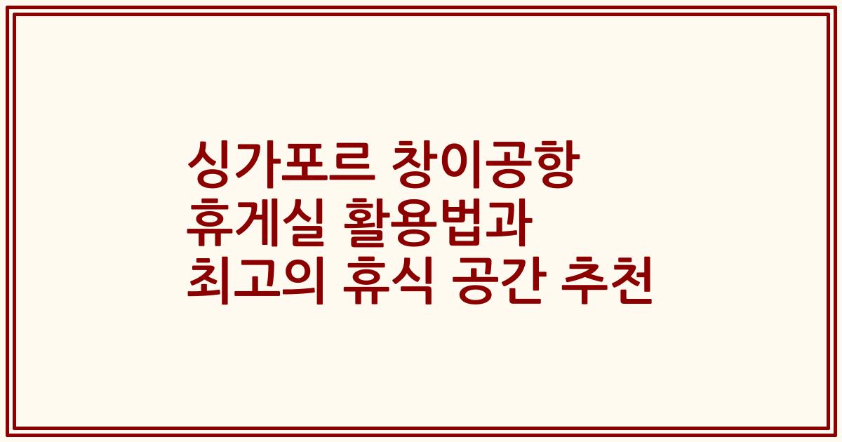 싱가포르 창이공항 휴게실 활용법과 최고의 휴식 공간 추천