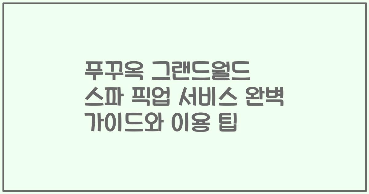 푸꾸옥 그랜드월드 스파 픽업 서비스 완벽 가이드와 이용 팁