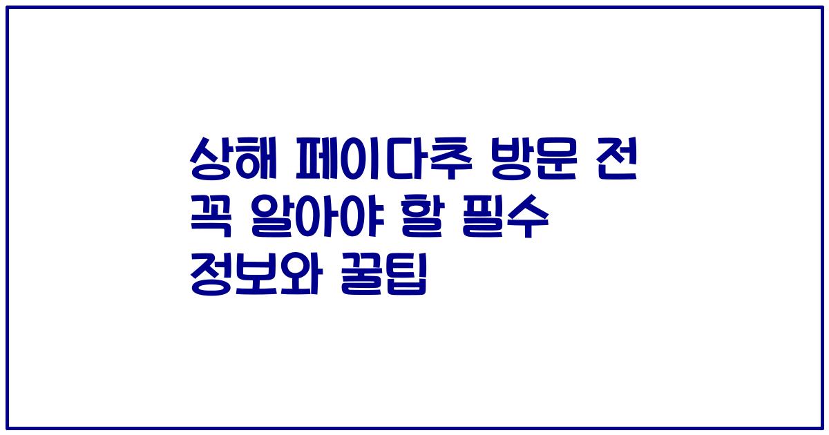 상해 페이다추 방문 전 꼭 알아야 할 필수 정보와 꿀팁