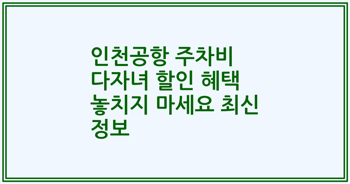 인천공항 주차비 다자녀 할인 혜택 놓치지 마세요 최신 정보