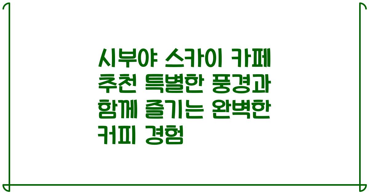 시부야 스카이 카페 추천 특별한 풍경과 함께 즐기는 완벽한 커피 경험