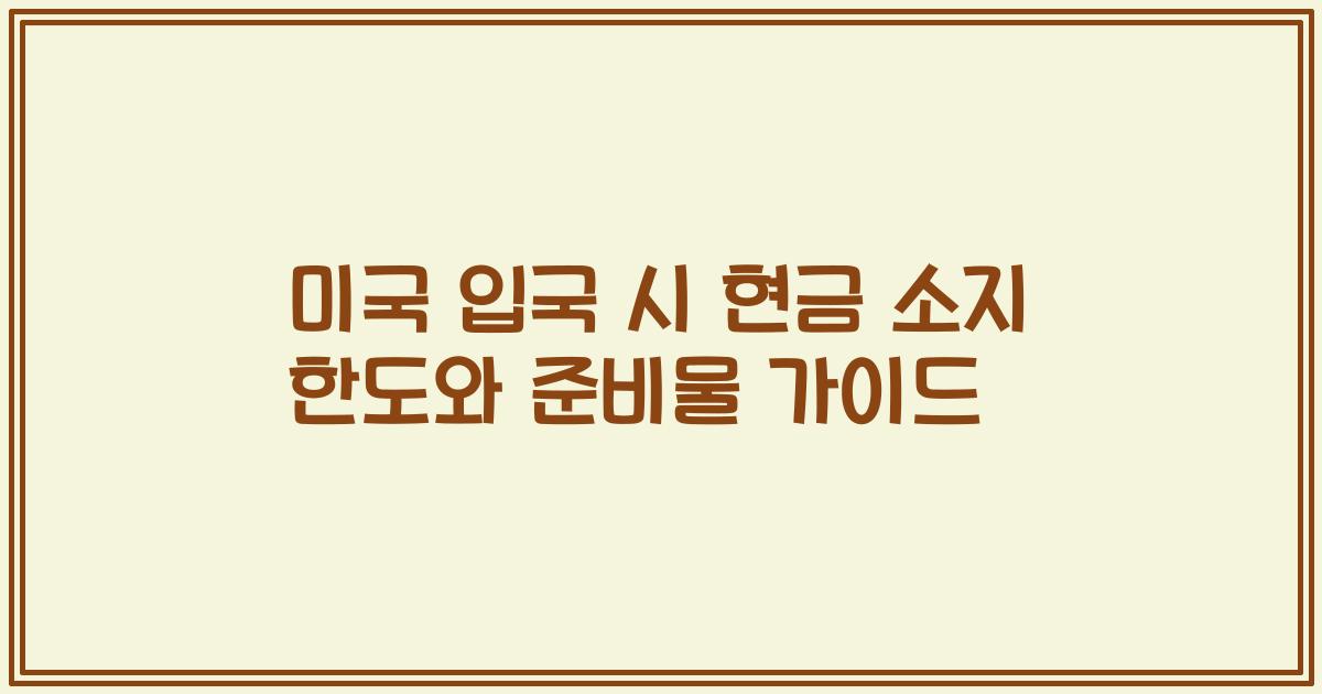 미국 입국 시 현금 소지 한도와 준비물 가이드