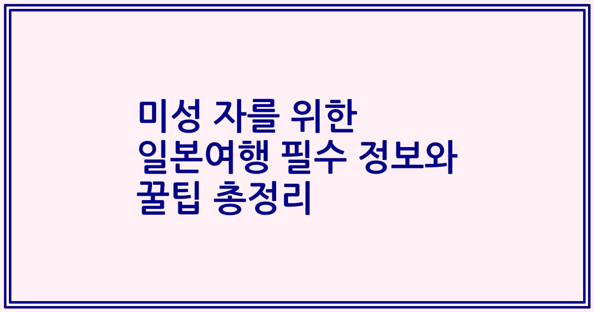 미성 자를 위한 일본여행 필수 정보와 꿀팁 총정리