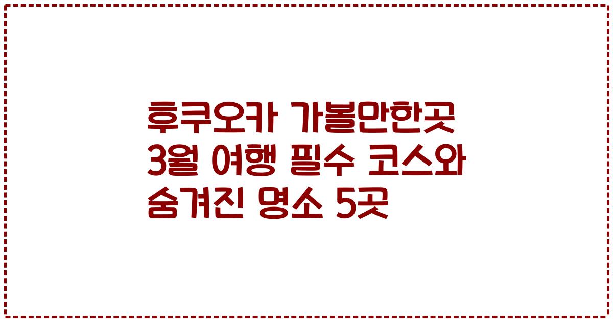 후쿠오카 가볼만한곳 3월 여행 필수 코스와 숨겨진 명소 5곳