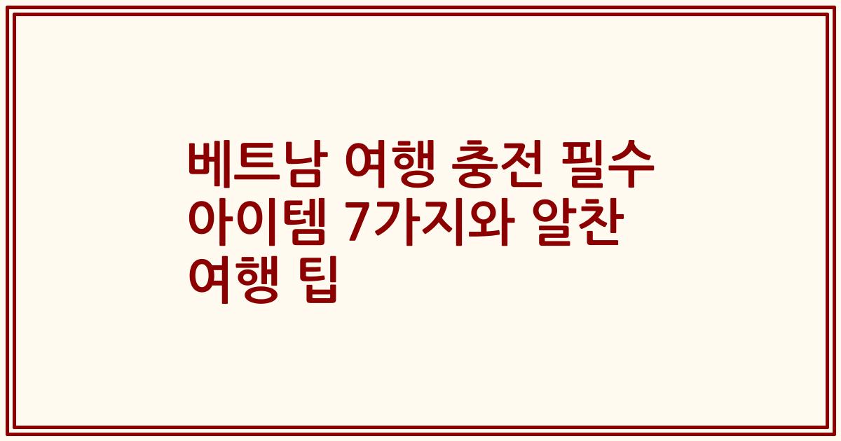 베트남 여행 충전 필수 아이템 7가지와 알찬 여행 팁