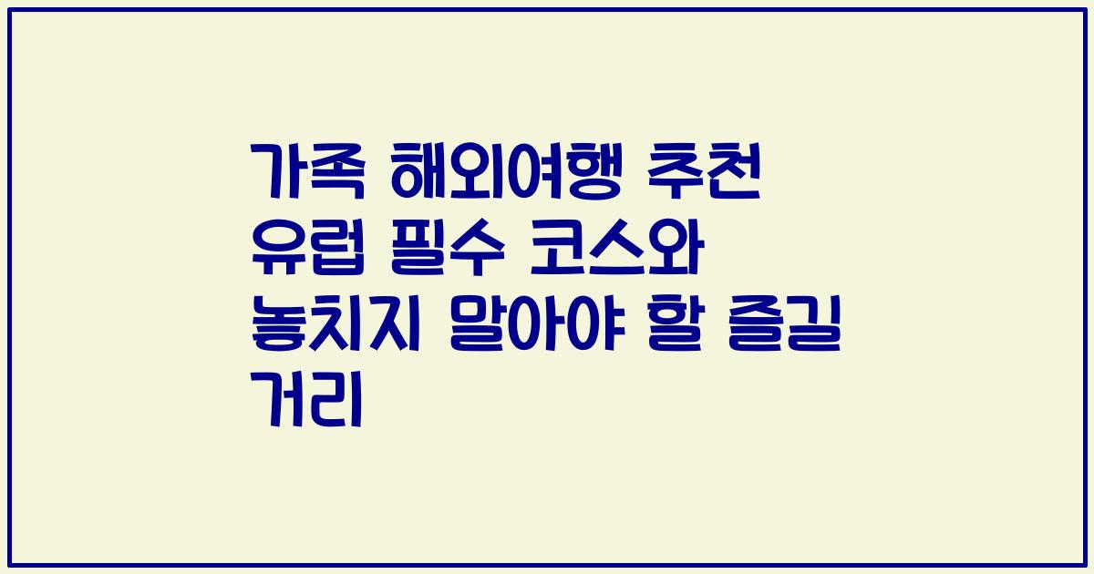 가족 해외여행 추천 유럽 필수 코스와 놓치지 말아야 할 즐길 거리