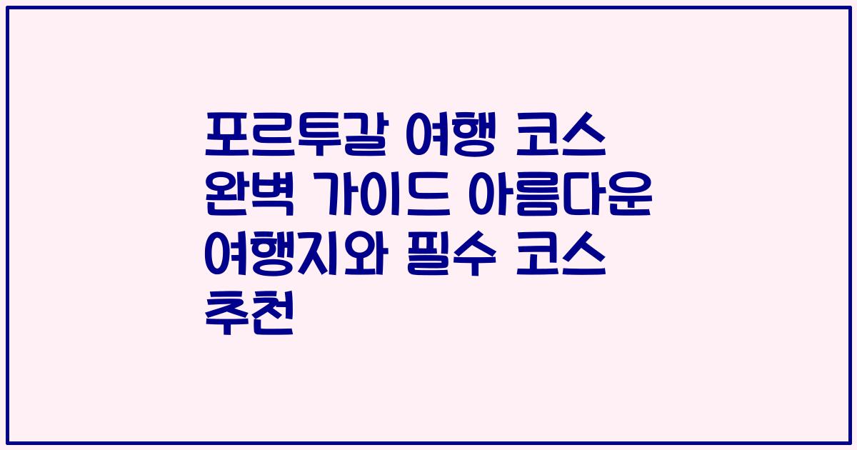 포르투갈 여행 코스 완벽 가이드 아름다운 여행지와 필수 코스 추천