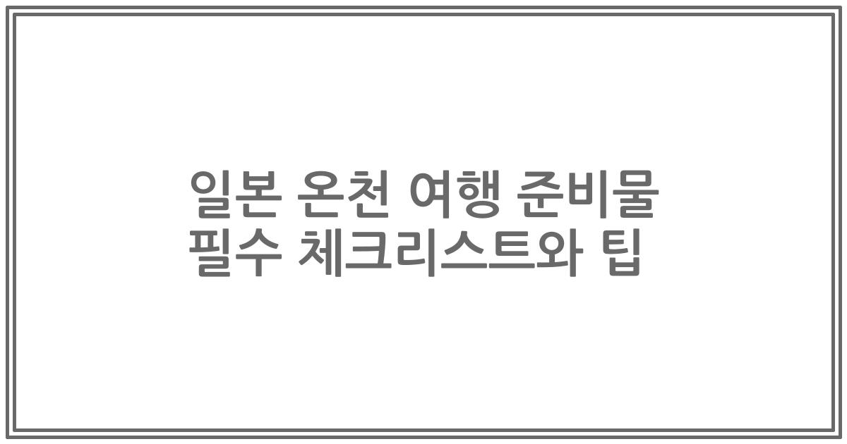 일본 온천 여행 준비물 필수 체크리스트와 팁