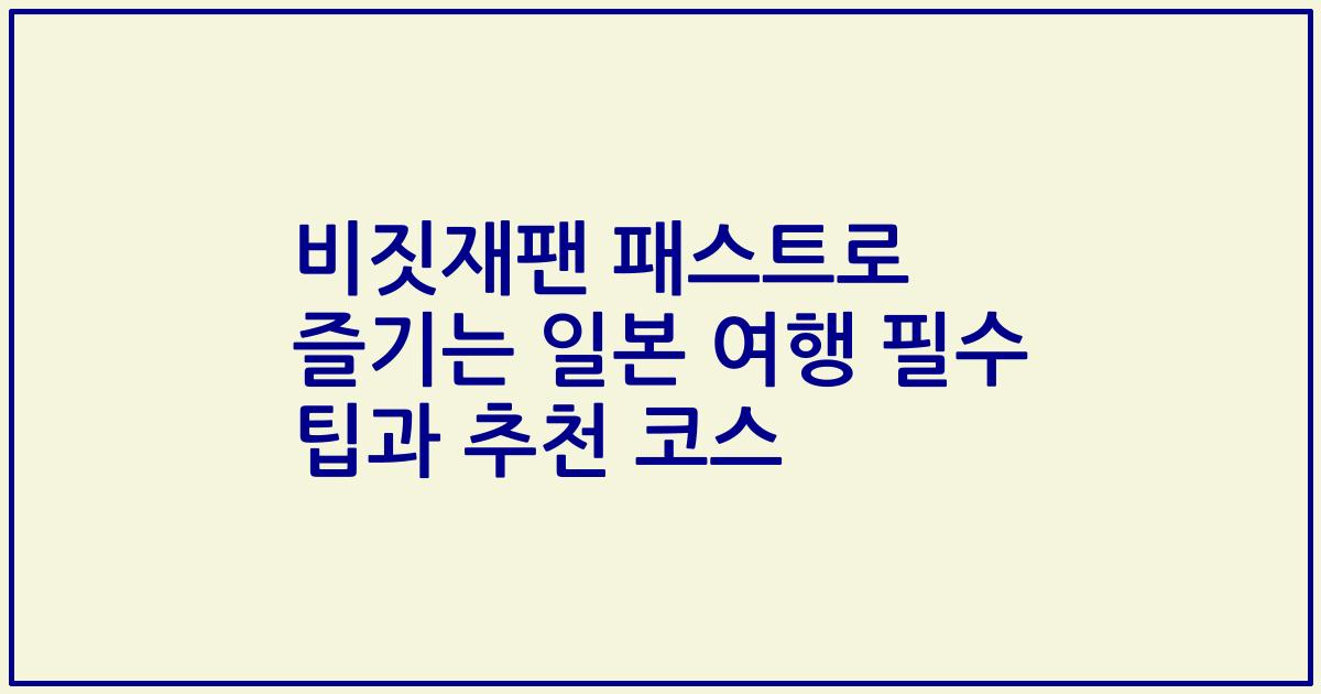 비짓재팬 패스트로 즐기는 일본 여행 필수 팁과 추천 코스