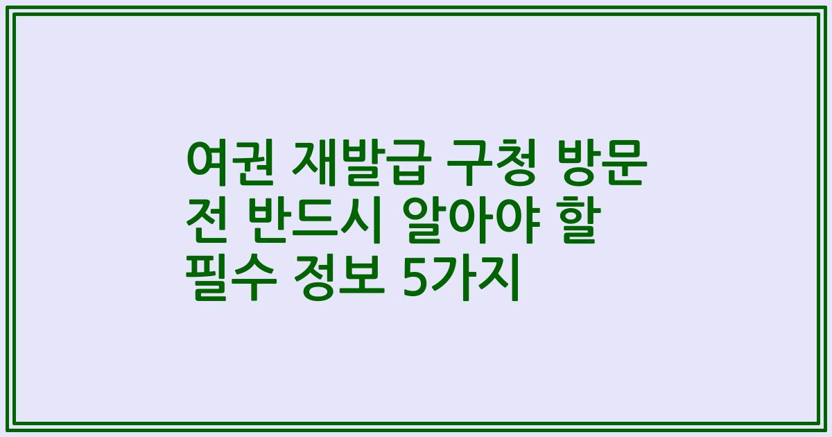 여권 재발급 구청 방문 전 반드시 알아야 할 필수 정보 5가지